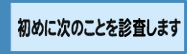 初めに次のことを診査します