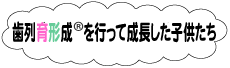 歯列育形成を行って成長した子供たち