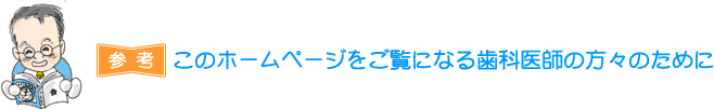 このホームページをご覧になる歯科医師の方々のために